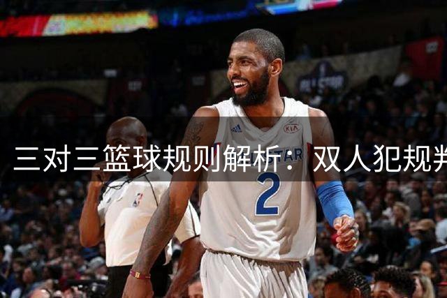 三对三篮球规则解析：双人犯规判罚标准详解