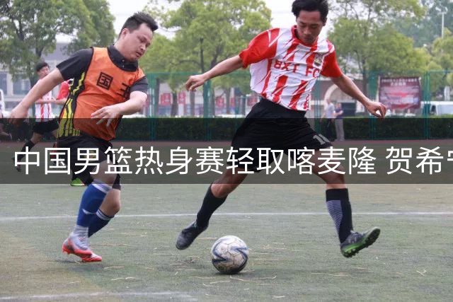 中国男篮热身赛轻取喀麦隆 贺希宁单节11分领衔三分雨