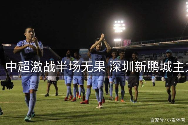 中超激战半场无果 深圳新鹏城主力伤退险失良机