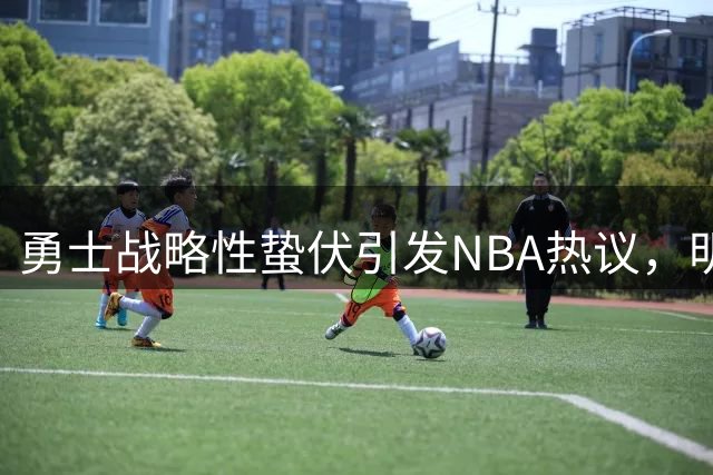 勇士战略性蛰伏引发NBA热议，明年或有大动作？