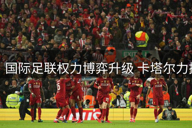 国际足联权力博弈升级 卡塔尔力挺因凡蒂诺引发亚足联分歧