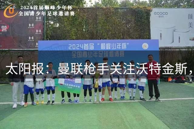 太阳报：曼联枪手关注沃特金斯，身为枪迷的他更想去阿森纳