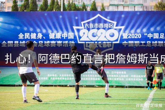 扎心！阿德巴约直言把詹姆斯当成兄弟 评历史前五球星却没选他