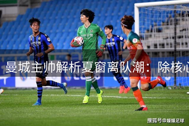 曼城主帅解析夏窗离队潮：除核心球员外均因缺乏出场机会