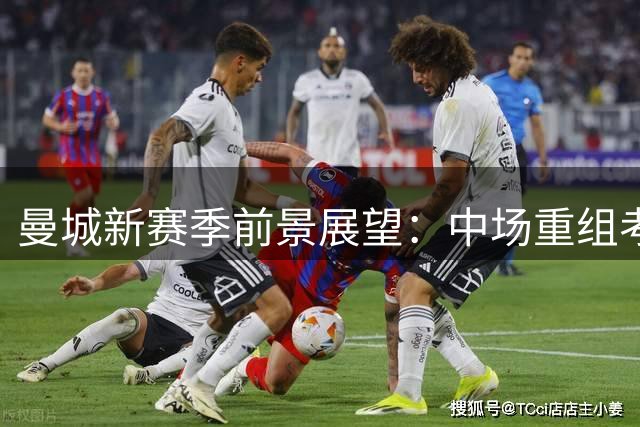 曼城新赛季前景展望：中场重组考验马雷斯卡执教智慧