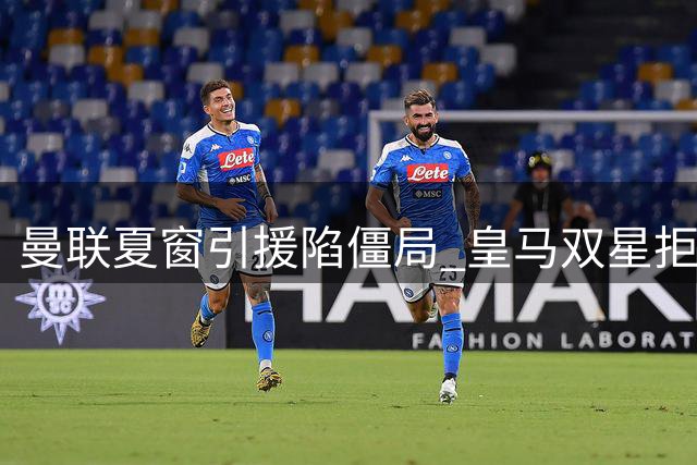 曼联夏窗引援陷僵局 皇马双星拒投 英超两将身价破亿