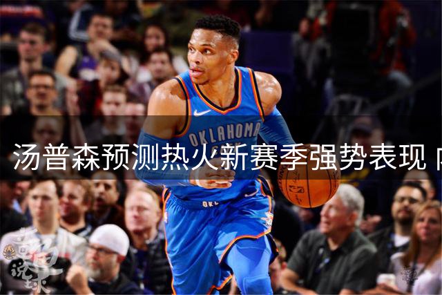 汤普森预测热火新赛季强势表现 内线双塔成制胜关键
