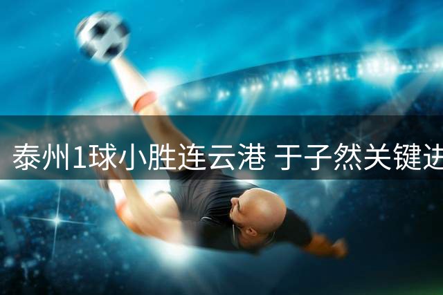 泰州1球小胜连云港 于子然关键进球定胜负