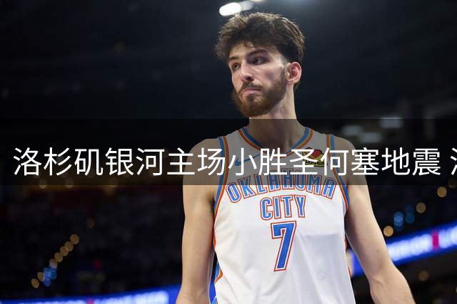 洛杉矶银河主场小胜圣何塞地震 潘特希尔一锤定音