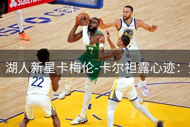 湖人新星卡梅伦-卡尔袒露心迹：紫金战袍是荣耀更是责任