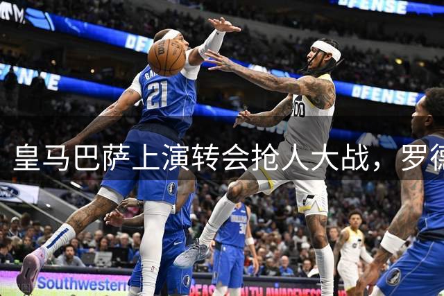 皇马巴萨上演转会"抢人大战"，罗德里去向成焦点