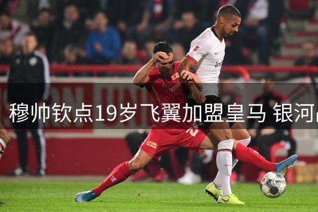穆帅钦点19岁飞翼加盟皇马 银河战舰或重现闪电双翼传奇