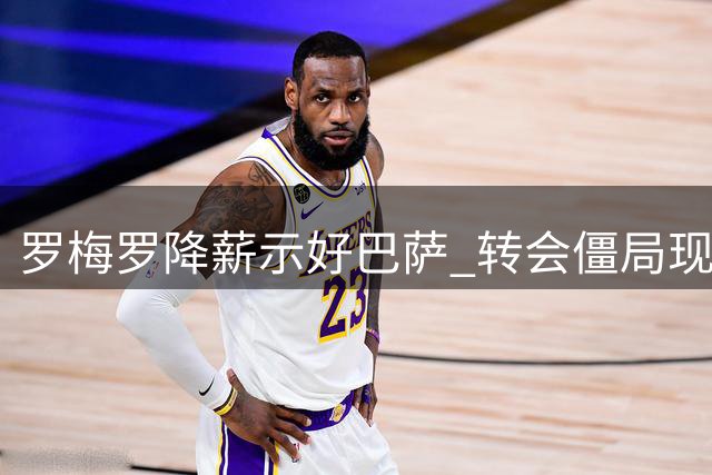 罗梅罗降薪示好巴萨 转会僵局现转机