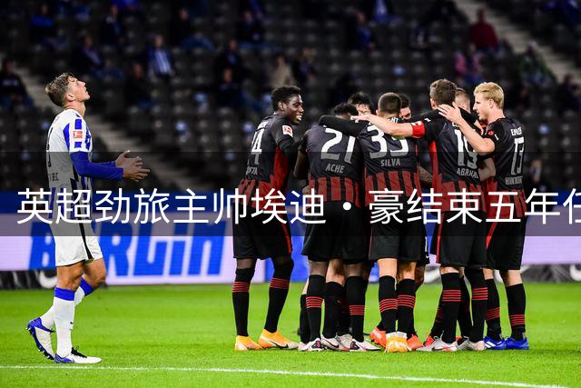 英超劲旅主帅埃迪·豪结束五年任期 联赛杯冠军成告别礼物