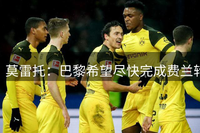 莫雷托：巴黎希望尽快完成费兰转会，以防他回巴萨训练后夜长梦多