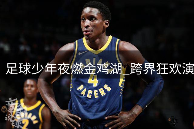 足球少年夜燃金鸡湖 跨界狂欢演绎青春风采
