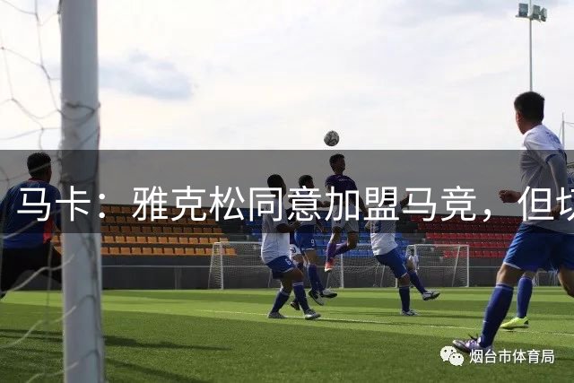 马卡：雅克松同意加盟马竞，但切尔西更倾向于把他卖给维拉