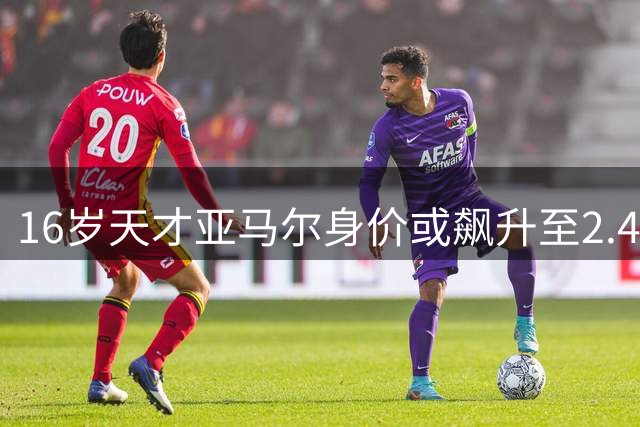 16岁天才亚马尔身价或飙升至2.4亿欧 将创足坛估值新纪元