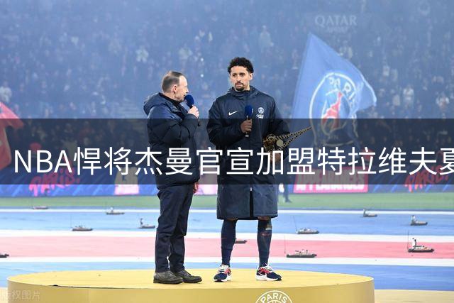 NBA悍将杰曼官宣加盟特拉维夫夏普尔 新赛季蓄势待发