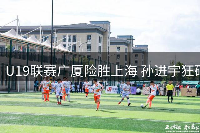 U19联赛广厦险胜上海 孙进宇狂砍27分率队取胜